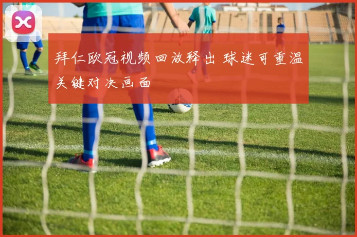 拜仁欧冠视频回放释出 球迷可重温关键对决画面