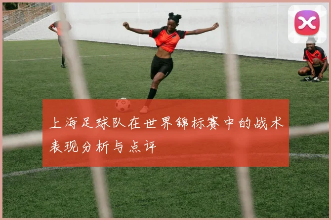 上海足球队在世界锦标赛中的战术表现分析与点评