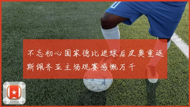 不忘初心国家德比进球后皮奥重返斯佩齐亚主场观赛感慨万千