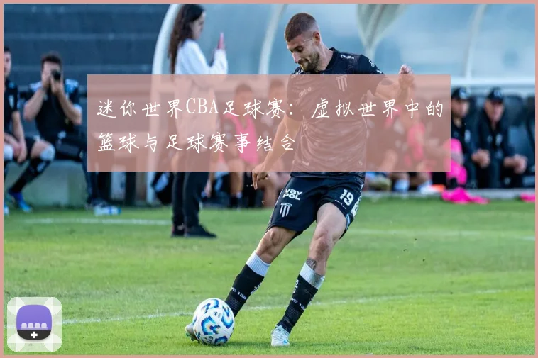 迷你世界CBA足球赛：虚拟世界中的篮球与足球赛事结合