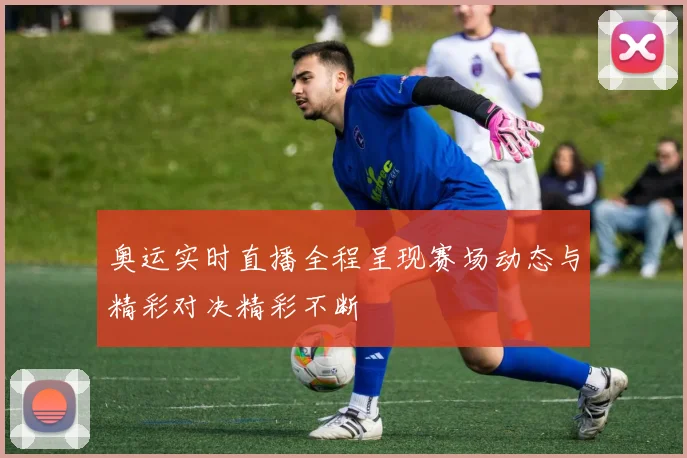 奥运实时直播全程呈现赛场动态与精彩对决精彩不断