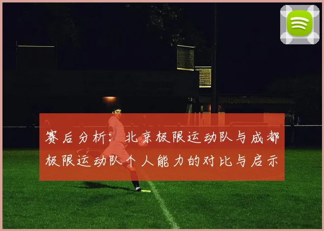 赛后分析：北京极限运动队与成都极限运动队个人能力的对比与启示