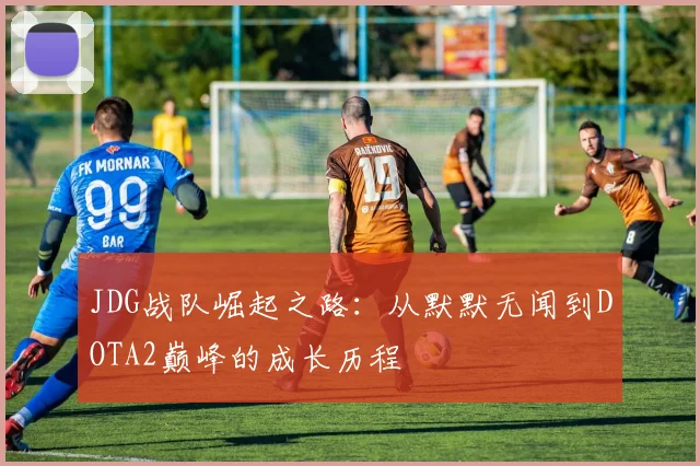 JDG战队崛起之路：从默默无闻到DOTA2巅峰的成长历程
